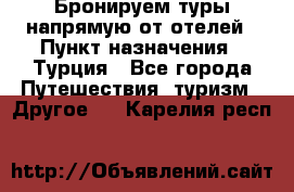 Бронируем туры напрямую от отелей › Пункт назначения ­ Турция - Все города Путешествия, туризм » Другое   . Карелия респ.